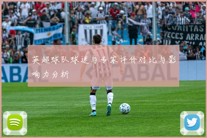 英超球队球迷与专家评价对比与影响力分析