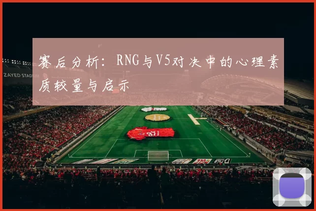 赛后分析：RNG与V5对决中的心理素质较量与启示