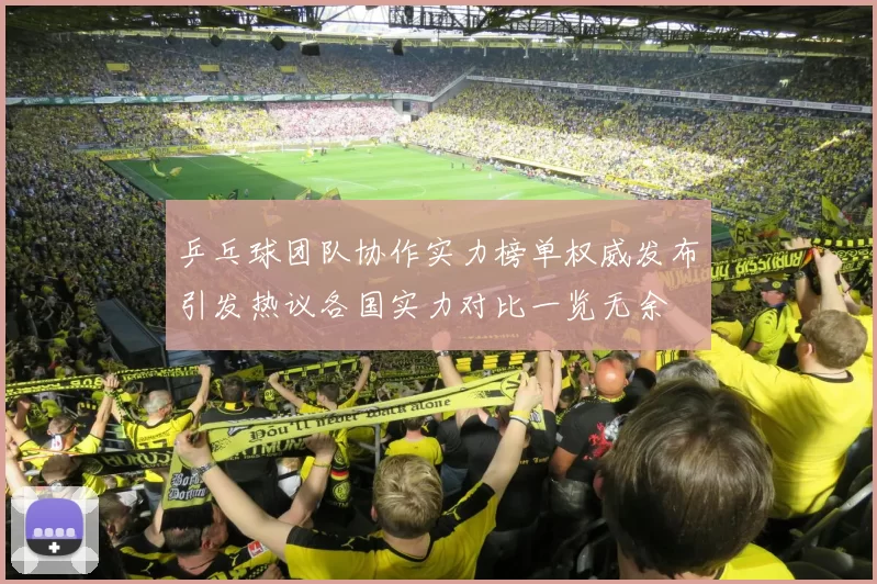 乒乓球团队协作实力榜单权威发布引发热议各国实力对比一览无余