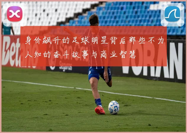 身价飙升的足球明星背后那些不为人知的奋斗故事与商业智慧