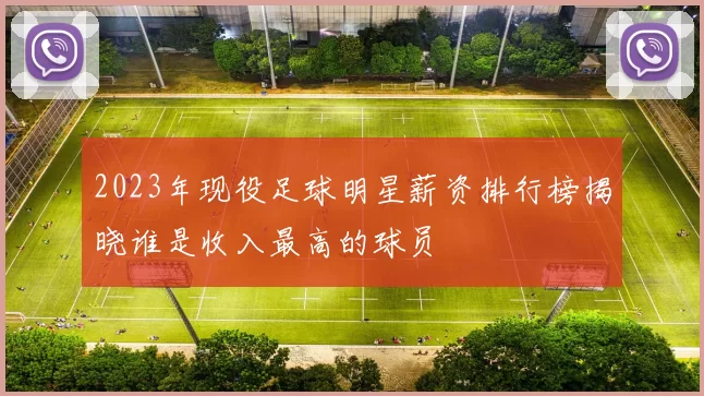 2023年现役足球明星薪资排行榜揭晓谁是收入最高的球员