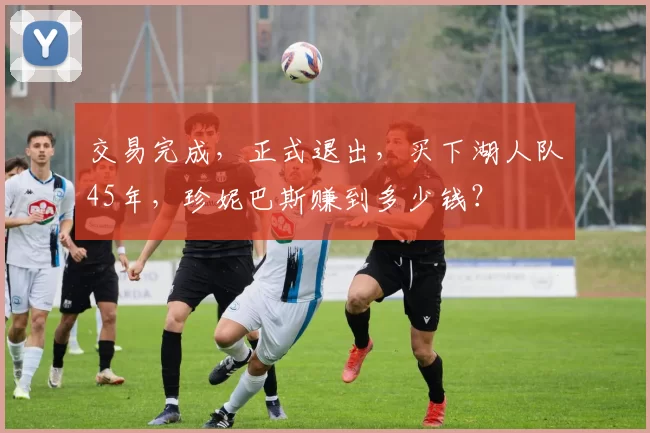 交易完成，正式退出，买下湖人队45年，珍妮巴斯赚到多少钱？