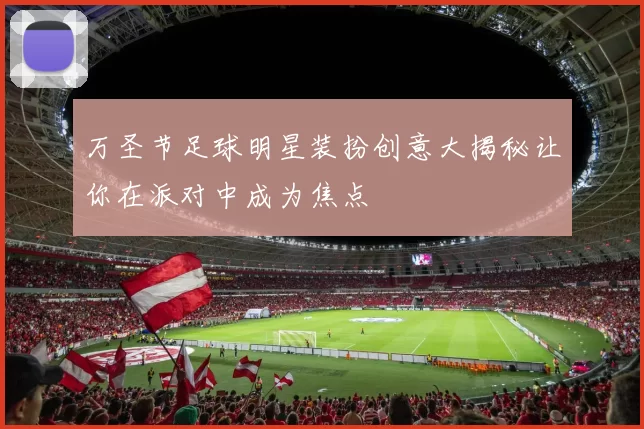 万圣节足球明星装扮创意大揭秘让你在派对中成为焦点