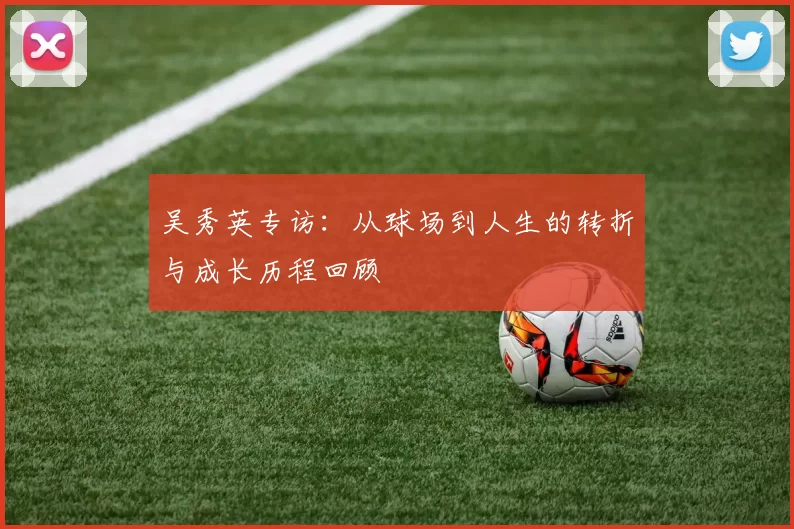 吴秀英专访：从球场到人生的转折与成长历程回顾