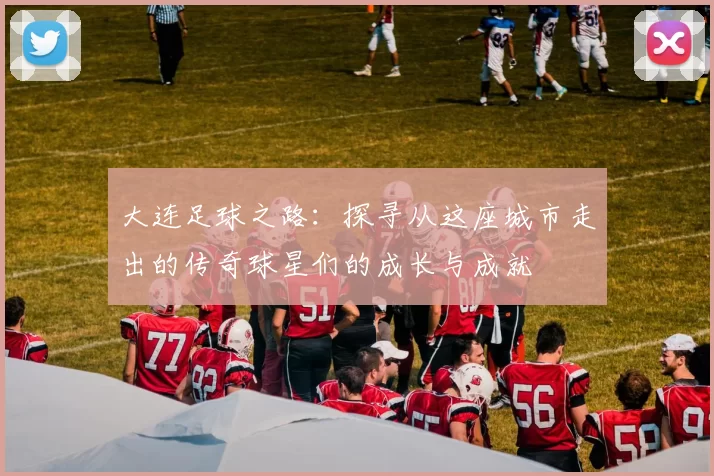 大连足球之路：探寻从这座城市走出的传奇球星们的成长与成就