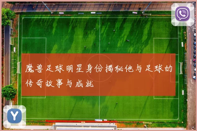 魔兽足球明星身份揭秘他与足球的传奇故事与成就