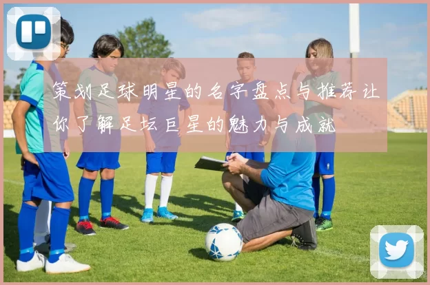 策划足球明星的名字盘点与推荐让你了解足坛巨星的魅力与成就