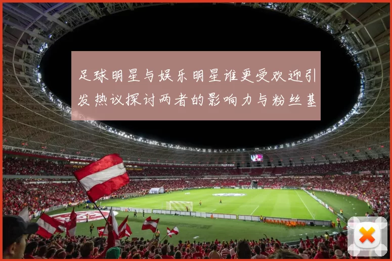 足球明星与娱乐明星谁更受欢迎引发热议探讨两者的影响力与粉丝基础
