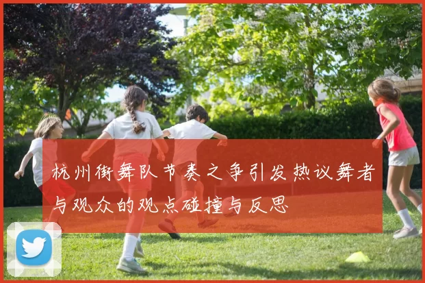 杭州街舞队节奏之争引发热议舞者与观众的观点碰撞与反思