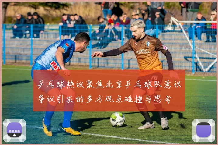 乒乓球热议聚焦北京乒乓球队意识争议引发的多方观点碰撞与思考