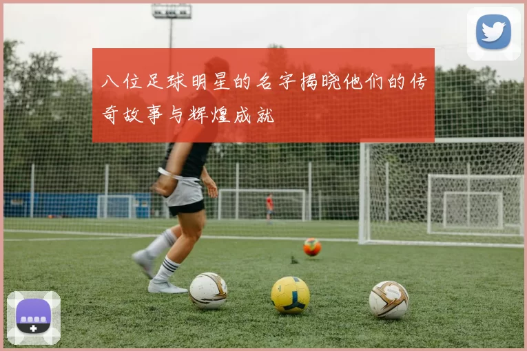 八位足球明星的名字揭晓他们的传奇故事与辉煌成就