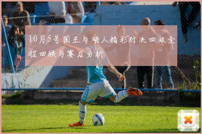 10月5号国王与湖人精彩对决回放全程回顾与赛后分析