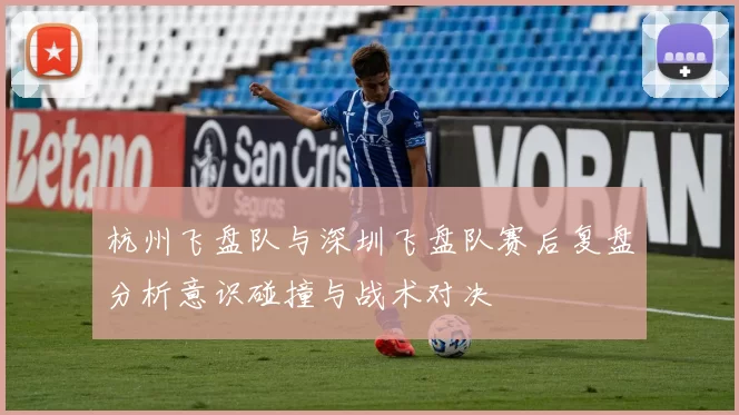 杭州飞盘队与深圳飞盘队赛后复盘分析意识碰撞与战术对决