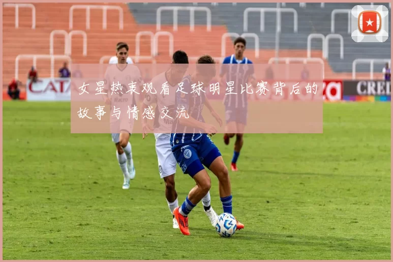 女星热衷观看足球明星比赛背后的故事与情感交流