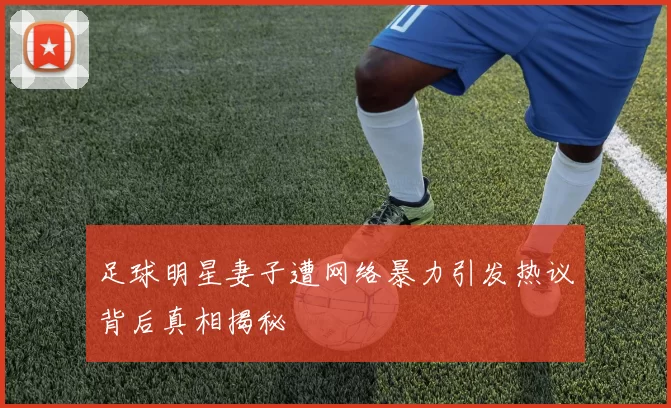 足球明星妻子遭网络暴力引发热议背后真相揭秘