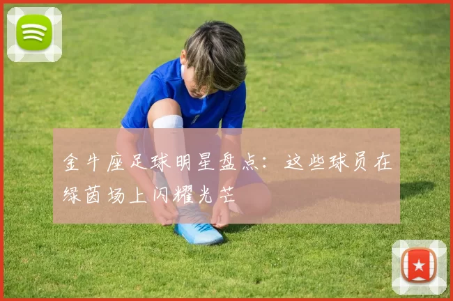 金牛座足球明星盘点：这些球员在绿茵场上闪耀光芒