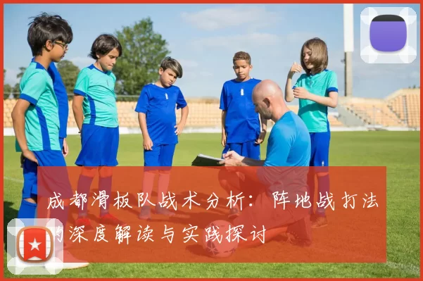 成都滑板队战术分析：阵地战打法的深度解读与实践探讨
