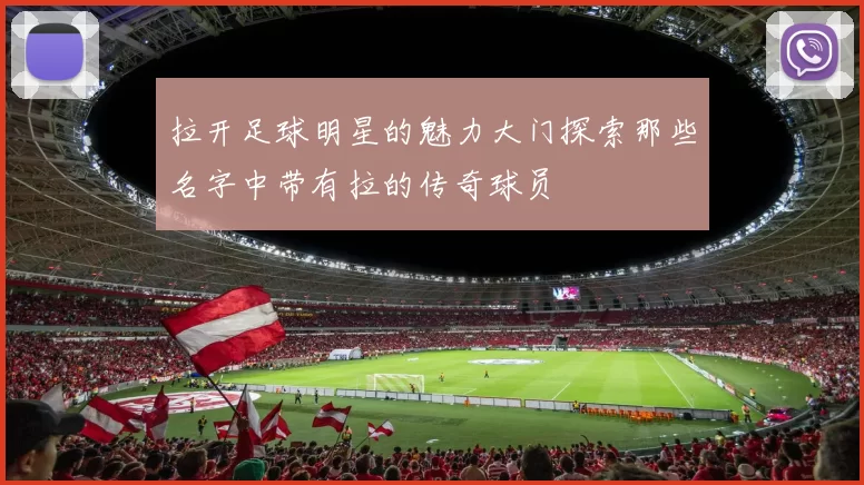 拉开足球明星的魅力大门探索那些名字中带有拉的传奇球员