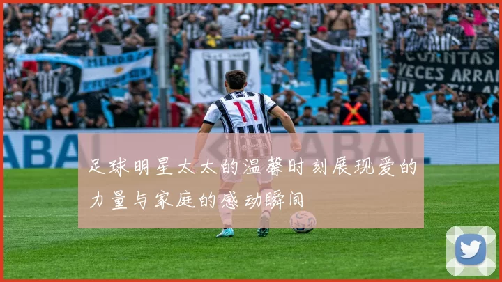足球明星太太的温馨时刻展现爱的力量与家庭的感动瞬间
