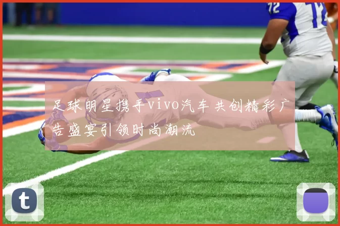 足球明星携手vivo汽车共创精彩广告盛宴引领时尚潮流
