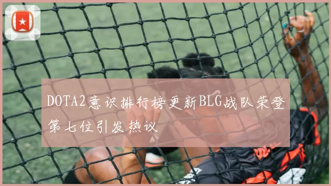 DOTA2意识排行榜更新BLG战队荣登第七位引发热议
