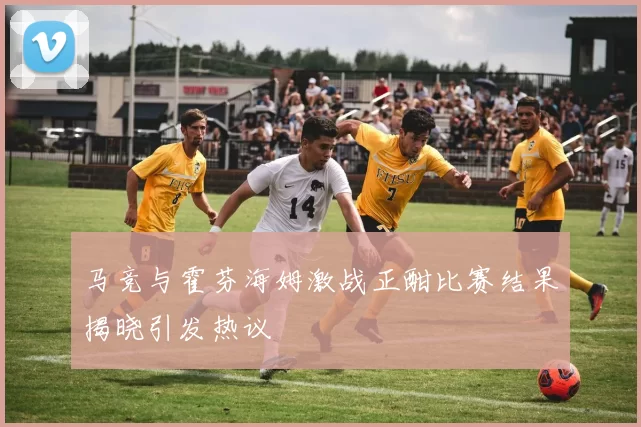 马竞与霍芬海姆激战正酣比赛结果揭晓引发热议