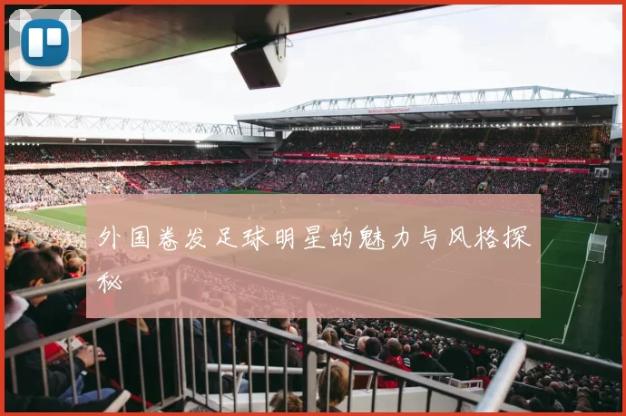 外国卷发足球明星的魅力与风格探秘