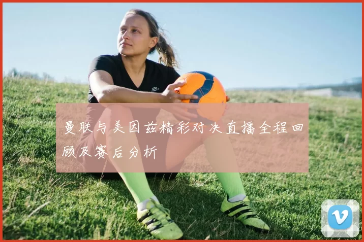 曼联与美因兹精彩对决直播全程回顾及赛后分析
