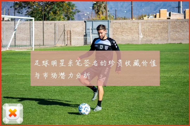 足球明星亲笔签名的珍贵收藏价值与市场潜力分析