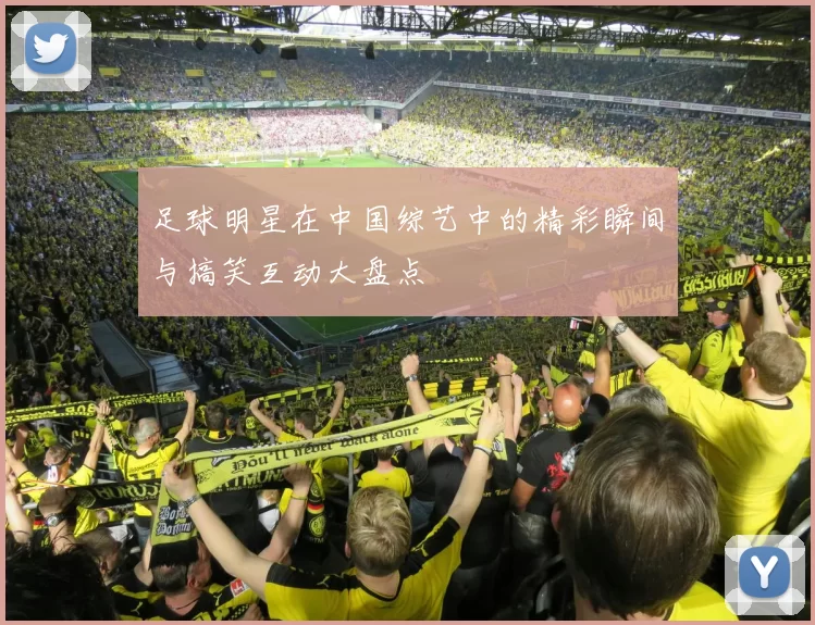 足球明星在中国综艺中的精彩瞬间与搞笑互动大盘点