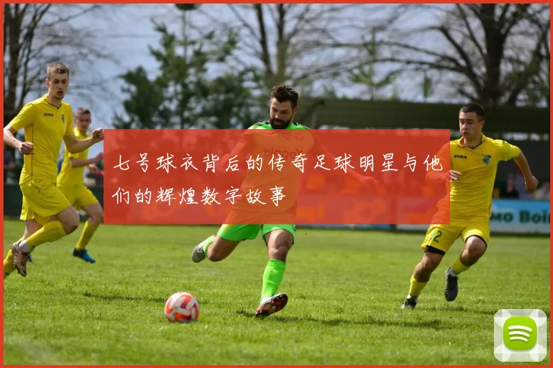 七号球衣背后的传奇足球明星与他们的辉煌数字故事