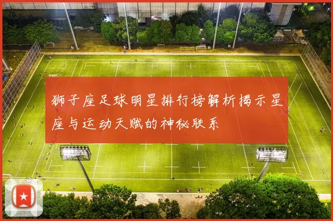 狮子座足球明星排行榜解析揭示星座与运动天赋的神秘联系