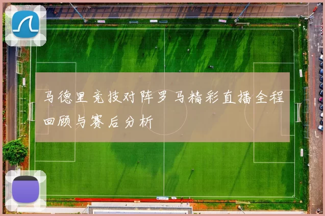 马德里竞技对阵罗马精彩直播全程回顾与赛后分析
