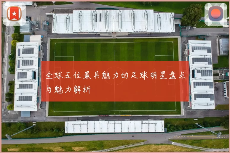 全球五位最具魅力的足球明星盘点与魅力解析