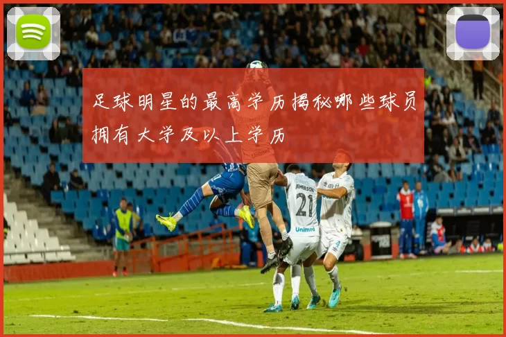 足球明星的最高学历揭秘哪些球员拥有大学及以上学历