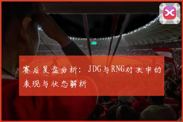 赛后复盘分析：JDG与RNG对决中的表现与状态解析