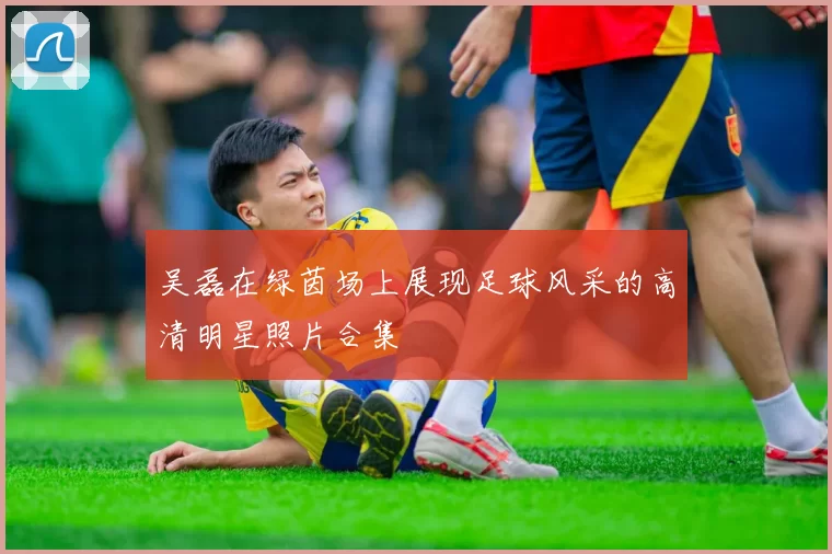 吴磊在绿茵场上展现足球风采的高清明星照片合集