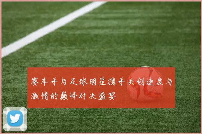 赛车手与足球明星携手共创速度与激情的巅峰对决盛宴