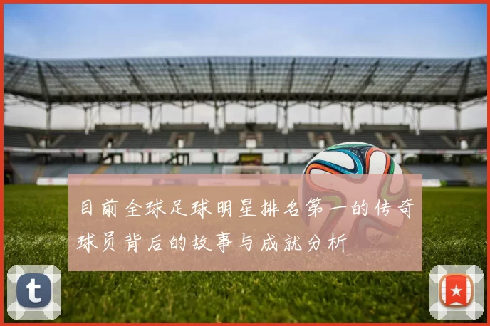 目前全球足球明星排名第一的传奇球员背后的故事与成就分析