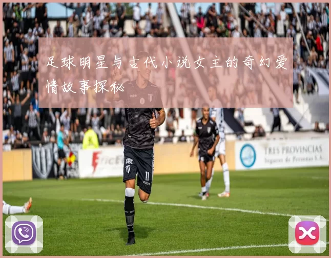 足球明星与古代小说女主的奇幻爱情故事探秘