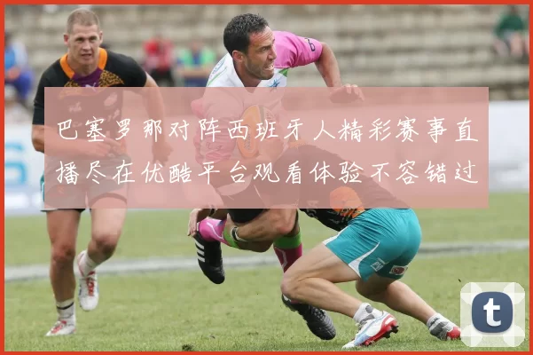 巴塞罗那对阵西班牙人精彩赛事直播尽在优酷平台观看体验不容错过