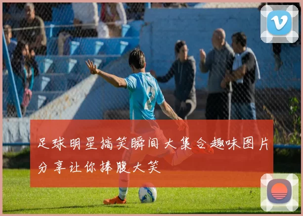 足球明星搞笑瞬间大集合趣味图片分享让你捧腹大笑