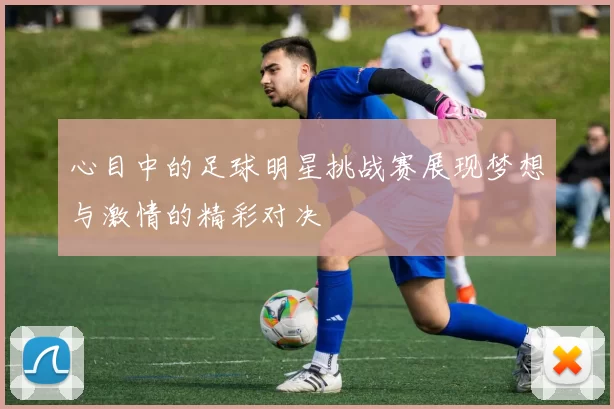 心目中的足球明星挑战赛展现梦想与激情的精彩对决