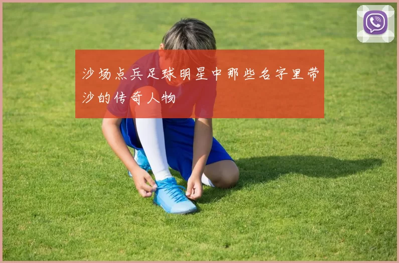沙场点兵足球明星中那些名字里带沙的传奇人物