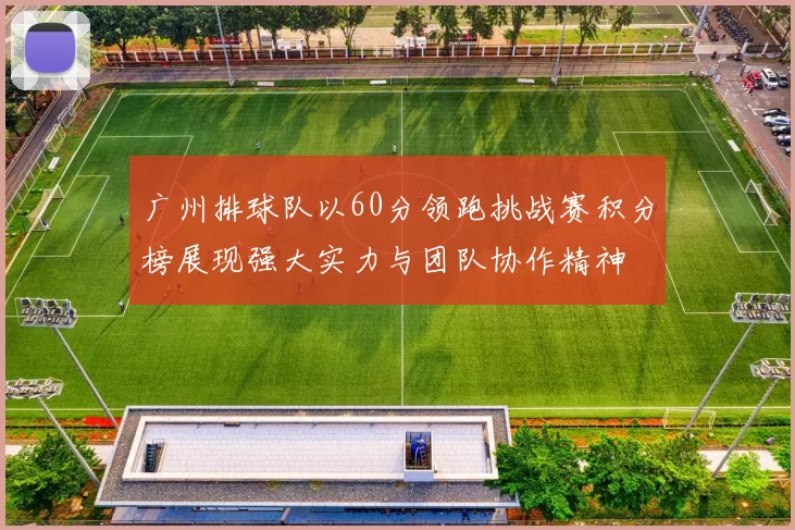 广州排球队以60分领跑挑战赛积分榜展现强大实力与团队协作精神