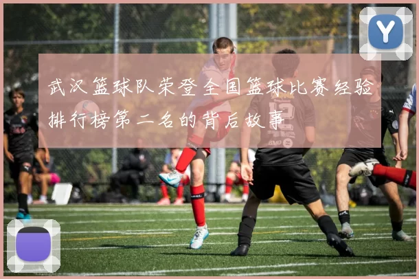 武汉篮球队荣登全国篮球比赛经验排行榜第二名的背后故事