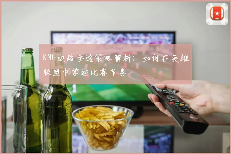 RNG边路渗透策略解析：如何在英雄联盟中掌控比赛节奏