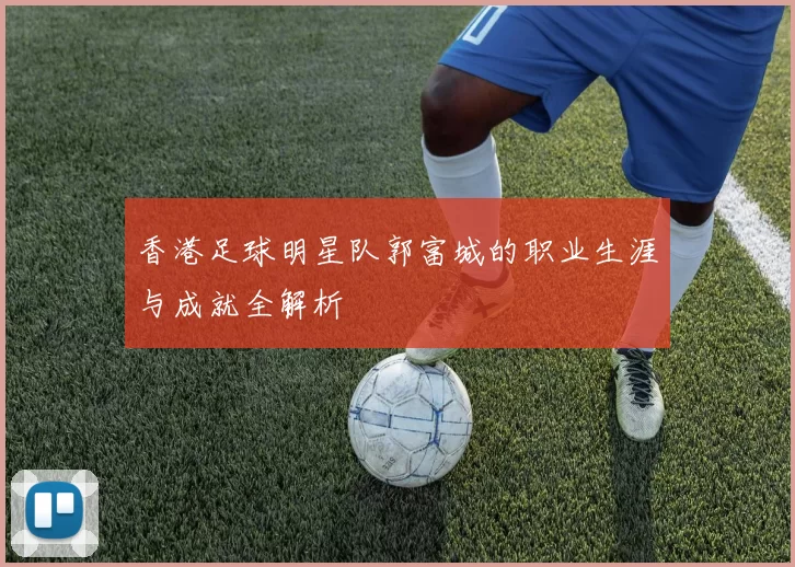 香港足球明星队郭富城的职业生涯与成就全解析