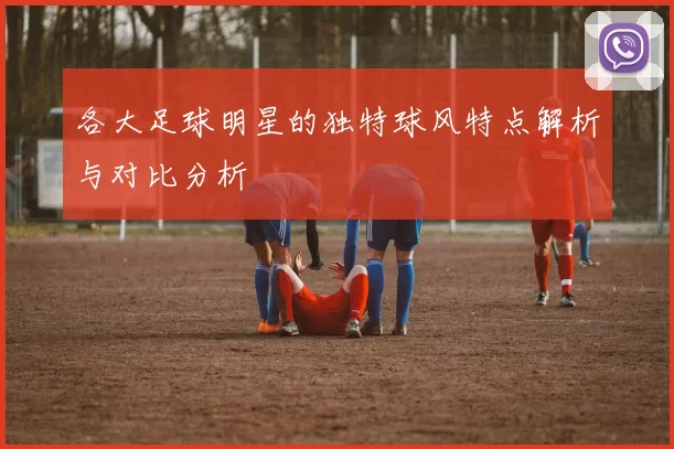 各大足球明星的独特球风特点解析与对比分析
