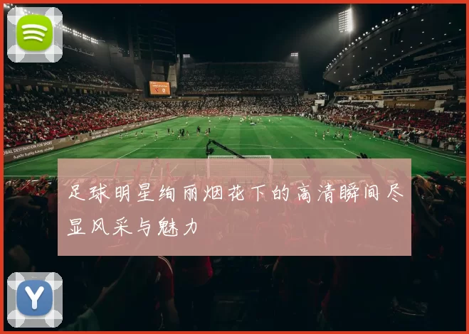 足球明星绚丽烟花下的高清瞬间尽显风采与魅力